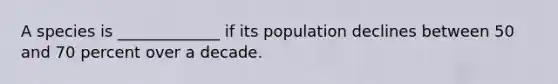 A species is _____________ if its population declines between 50 and 70 percent over a decade.