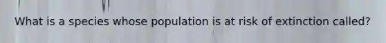 What is a species whose population is at risk of extinction called?