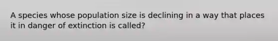 A species whose population size is declining in a way that places it in danger of extinction is called?