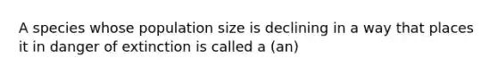 A species whose population size is declining in a way that places it in danger of extinction is called a (an)