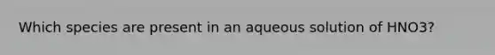 Which species are present in an aqueous solution of HNO3?