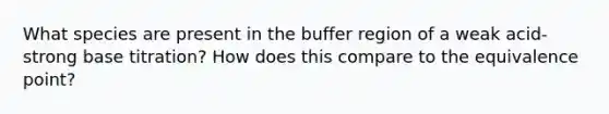 What species are present in the buffer region of a weak acid-strong base titration? How does this compare to the equivalence point?