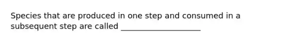 Species that are produced in one step and consumed in a subsequent step are called ____________________