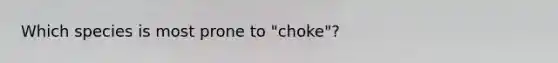 Which species is most prone to "choke"?