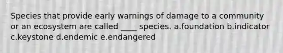 Species that provide early warnings of damage to a community or an ecosystem are called ____ species. a.foundation b.indicator c.keystone d.endemic e.endangered