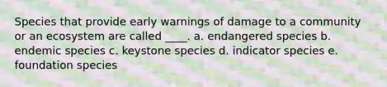 Species that provide early warnings of damage to a community or an ecosystem are called ____. a. endangered species b. endemic species c. keystone species d. indicator species e. foundation species