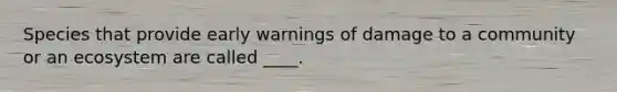 Species that provide early warnings of damage to a community or an ecosystem are called ____.