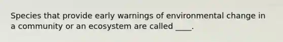 Species that provide early warnings of environmental change in a community or an ecosystem are called ____.