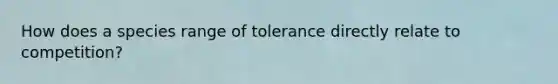 How does a species range of tolerance directly relate to competition?