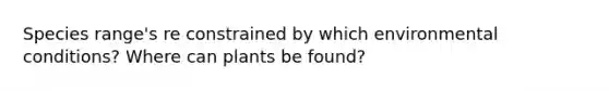 Species range's re constrained by which environmental conditions? Where can plants be found?