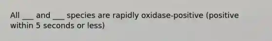 All ___ and ___ species are rapidly oxidase-positive (positive within 5 seconds or less)