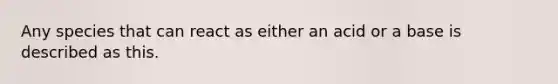 Any species that can react as either an acid or a base is described as this.