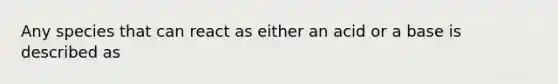 Any species that can react as either an acid or a base is described as