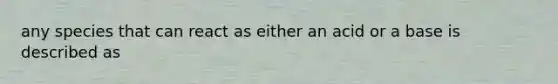 any species that can react as either an acid or a base is described as