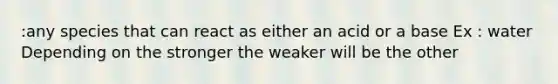 :any species that can react as either an acid or a base Ex : water Depending on the stronger the weaker will be the other