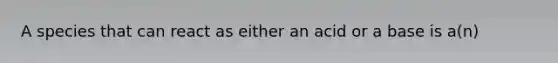 A species that can react as either an acid or a base is a(n)