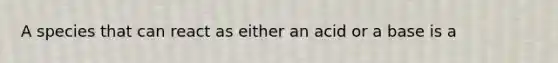 A species that can react as either an acid or a base is a