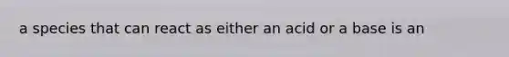 a species that can react as either an acid or a base is an