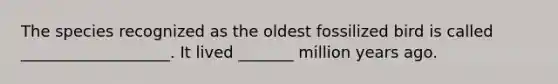 The species recognized as the oldest fossilized bird is called ___________________. It lived _______ million years ago.