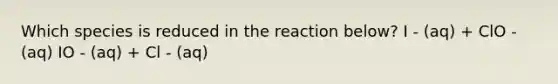 Which species is reduced in the reaction below? I - (aq) + ClO - (aq) IO - (aq) + Cl - (aq)