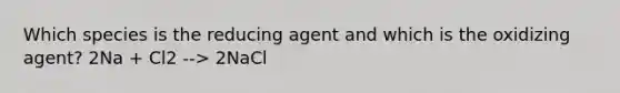 Which species is the reducing agent and which is the oxidizing agent? 2Na + Cl2 --> 2NaCl