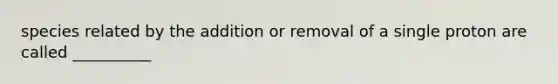 species related by the addition or removal of a single proton are called __________