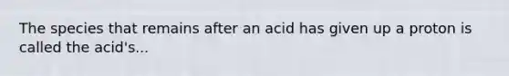 The species that remains after an acid has given up a proton is called the acid's...