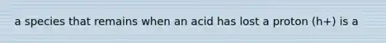 a species that remains when an acid has lost a proton (h+) is a