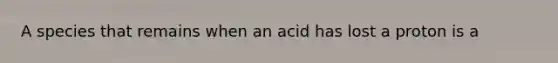 A species that remains when an acid has lost a proton is a