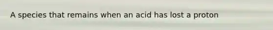 A species that remains when an acid has lost a proton