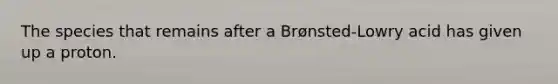 The species that remains after a Brønsted-Lowry acid has given up a proton.