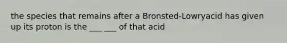 the species that remains after a Bronsted-Lowryacid has given up its proton is the ___ ___ of that acid