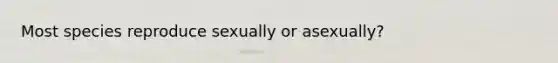 Most species reproduce sexually or asexually?
