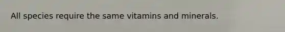 All species require the same vitamins and minerals.