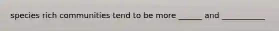 species rich communities tend to be more ______ and ___________