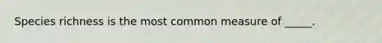 Species richness is the most common measure of _____.