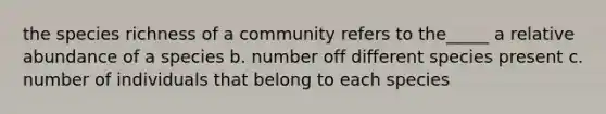 the species richness of a community refers to the_____ a relative abundance of a species b. number off different species present c. number of individuals that belong to each species