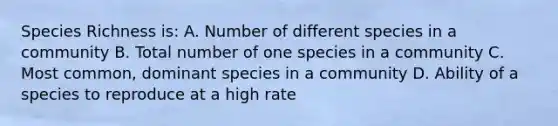 Species Richness is: A. Number of different species in a community B. Total number of one species in a community C. Most common, dominant species in a community D. Ability of a species to reproduce at a high rate