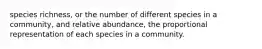 species richness, or the number of different species in a community, and relative abundance, the proportional representation of each species in a community.