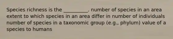 Species richness is the __________. number of species in an area extent to which species in an area differ in number of individuals number of species in a taxonomic group (e.g., phylum) value of a species to humans