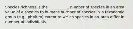 Species richness is the __________. number of species in an area value of a species to humans number of species in a taxonomic group (e.g., phylum) extent to which species in an area differ in number of individuals