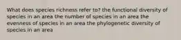 What does species richness refer to? the functional diversity of species in an area the number of species in an area the evenness of species in an area the phylogenetic diversity of species in an area