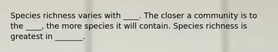 Species richness varies with ____. The closer a community is to the ____, the more species it will contain. Species richness is greatest in _______.