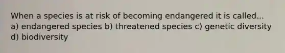 When a species is at risk of becoming endangered it is called... a) endangered species b) threatened species c) genetic diversity d) biodiversity