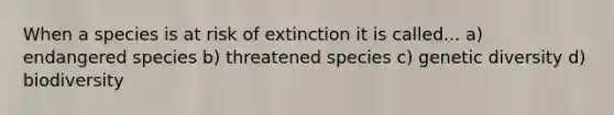 When a species is at risk of extinction it is called... a) endangered species b) threatened species c) genetic diversity d) biodiversity