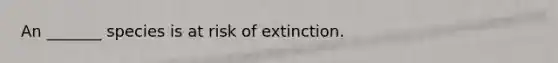 An _______ species is at risk of extinction.