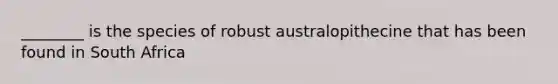 ________ is the species of robust australopithecine that has been found in South Africa