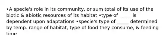 •A specie's role in its community, or sum total of its use of the biotic & abiotic resources of its habitat •type of _____ is dependent upon adaptations •specie's type of _____ determined by temp. range of habitat, type of food they consume, & feeding time