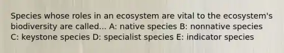 Species whose roles in an ecosystem are vital to the ecosystem's biodiversity are called... A: native species B: nonnative species C: keystone species D: specialist species E: indicator species