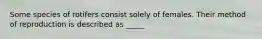 Some species of rotifers consist solely of females. Their method of reproduction is described as _____